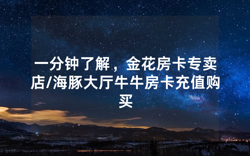 一分钟了解，金花房卡专卖店/海豚大厅牛牛房卡充值购买
