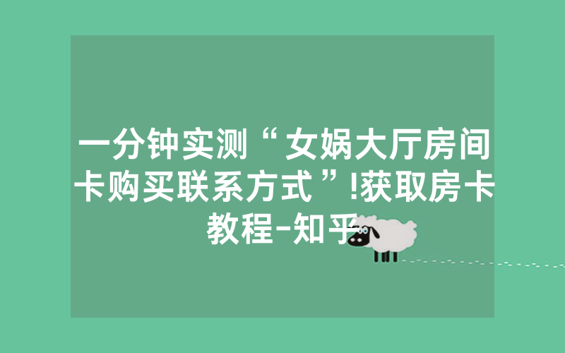 一分钟实测“女娲大厅房间卡购买联系方式”!获取房卡教程-知乎