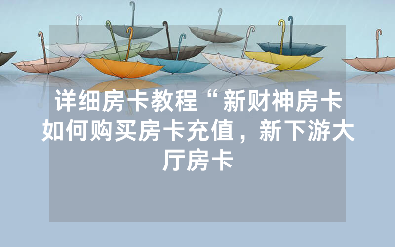 详细房卡教程“新财神房卡如何购买房卡充值，新下游大厅房卡