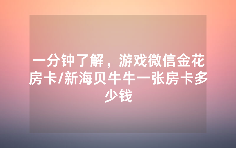 一分钟了解，游戏微信金花房卡/新海贝牛牛一张房卡多少钱
