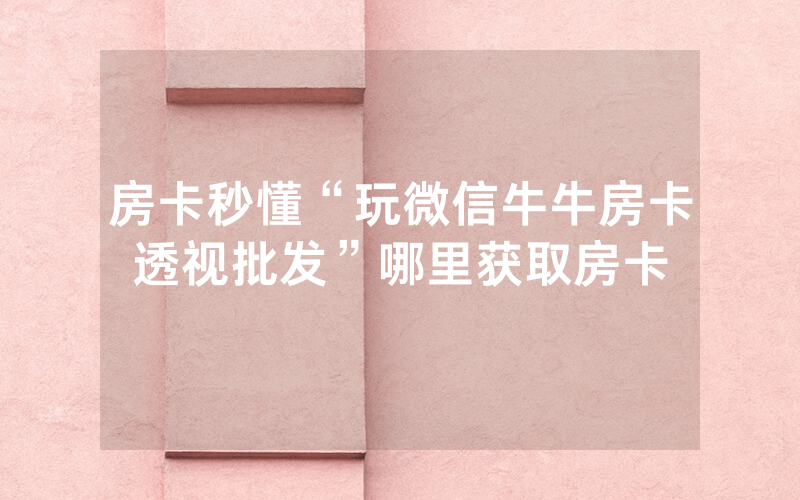 房卡秒懂“玩微信牛牛房卡透视批发”哪里获取房卡