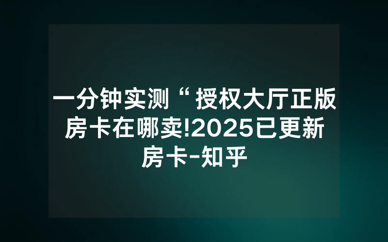 一分钟实测“授权大厅正版房卡在哪卖!2025已更新房卡-知乎