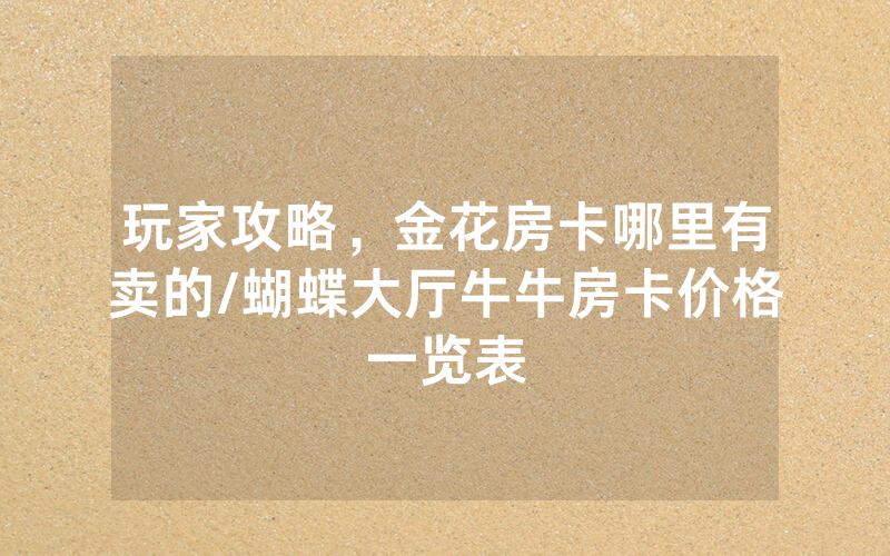 玩家攻略，金花房卡哪里有卖的/蝴蝶大厅牛牛房卡价格一览表