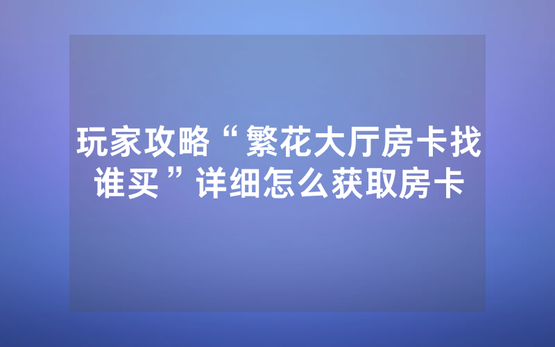 玩家攻略“繁花大厅房卡找谁买”详细怎么获取房卡