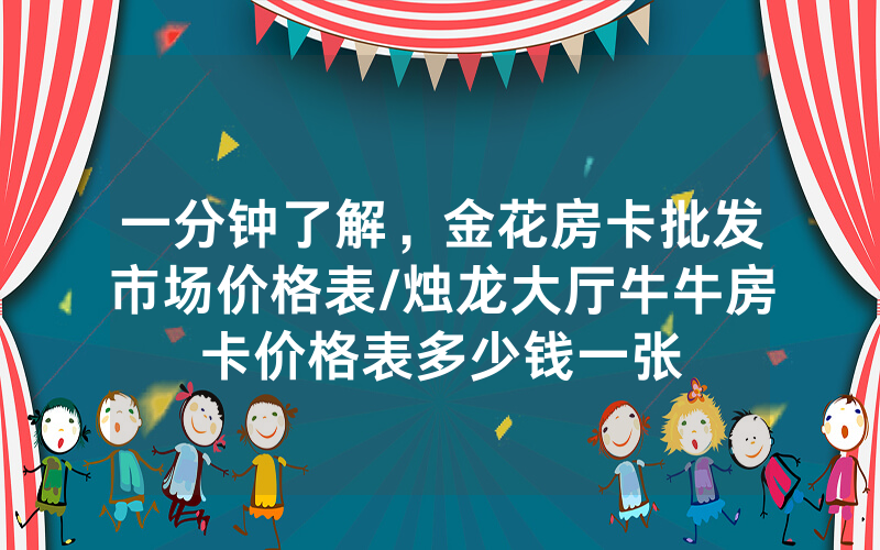 一分钟了解，金花房卡批发市场价格表/烛龙大厅牛牛房卡价格表多少钱一张