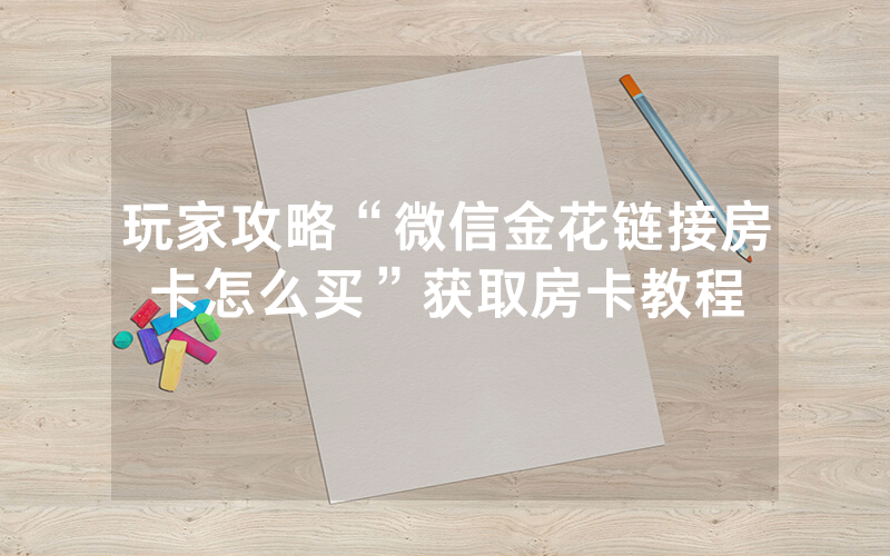 玩家攻略“微信金花链接房卡怎么买”获取房卡教程