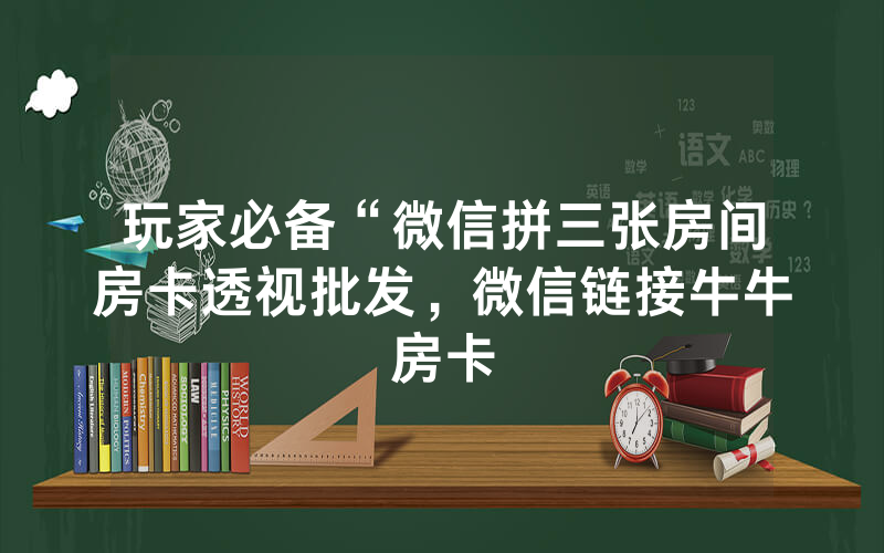 玩家必备“微信拼三张房间房卡透视批发，微信链接牛牛房卡