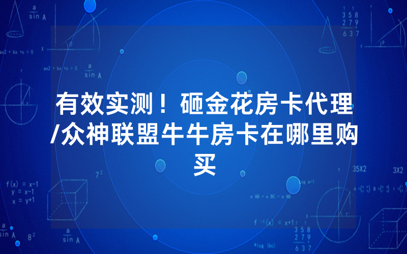 有效实测！砸金花房卡代理/众神联盟牛牛房卡在哪里购买