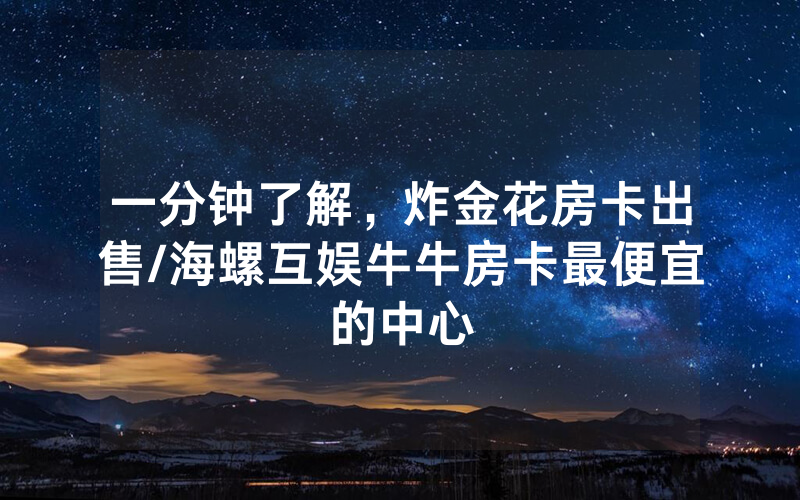 一分钟了解，炸金花房卡出售/海螺互娱牛牛房卡最便宜的中心