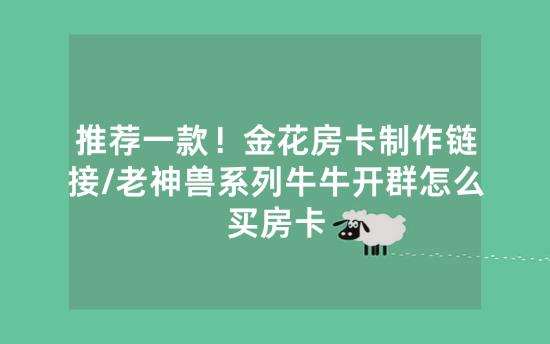 推荐一款！金花房卡制作链接/老神兽系列牛牛开群怎么买房卡