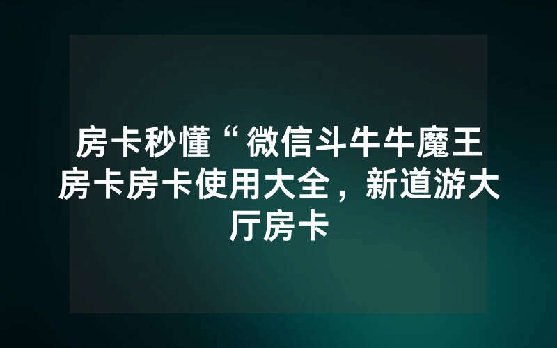 房卡秒懂“微信斗牛牛魔王房卡房卡使用大全，新道游大厅房卡