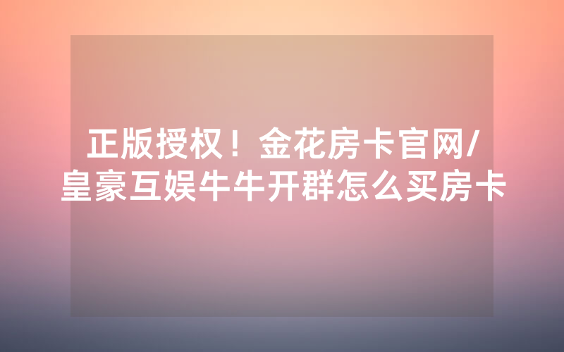 正版授权！金花房卡官网/皇豪互娱牛牛开群怎么买房卡