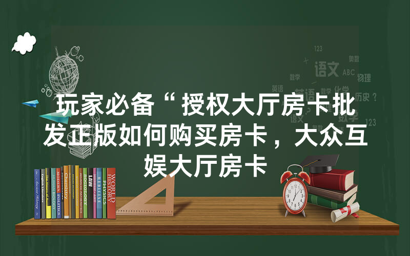 玩家必备“授权大厅房卡批发正版如何购买房卡，大众互娱大厅房卡
