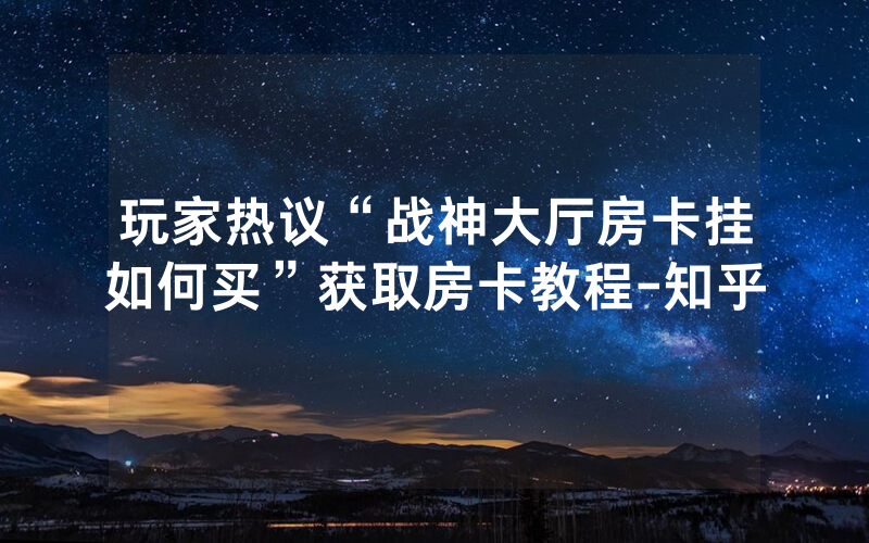 玩家热议“战神大厅房卡挂如何买”获取房卡教程-知乎