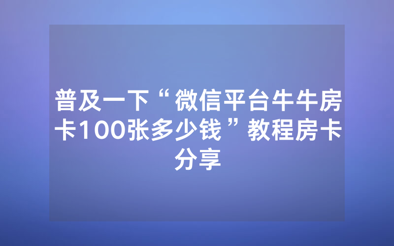 普及一下“微信平台牛牛房卡100张多少钱”教程房卡分享