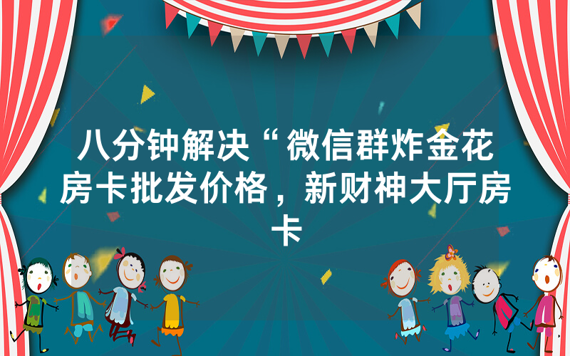 八分钟解决“微信群炸金花房卡批发价格，新财神大厅房卡