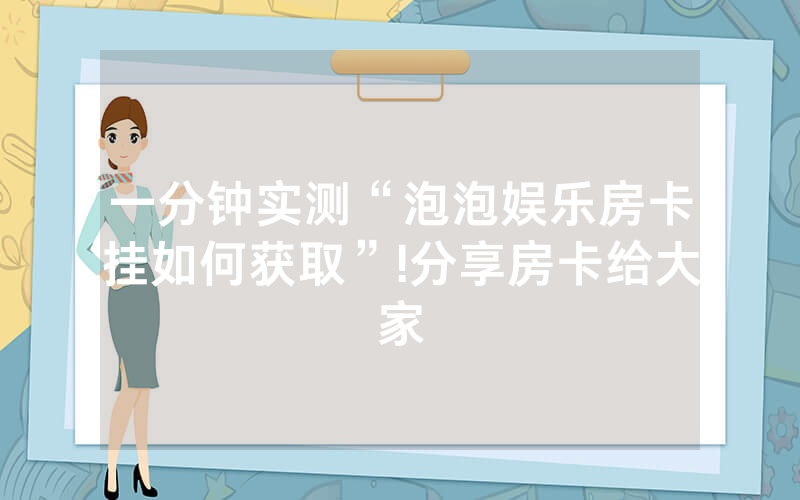 一分钟实测“泡泡娱乐房卡挂如何获取”!分享房卡给大家