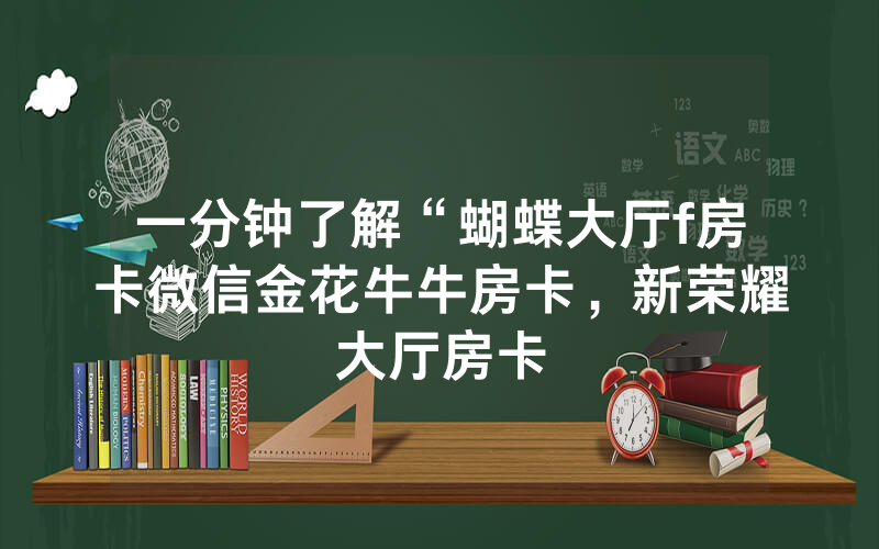 一分钟了解“蝴蝶大厅f房卡微信金花牛牛房卡，新荣耀大厅房卡