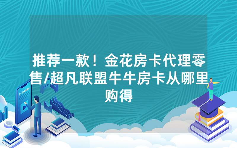 推荐一款！金花房卡代理零售/超凡联盟牛牛房卡从哪里购得
