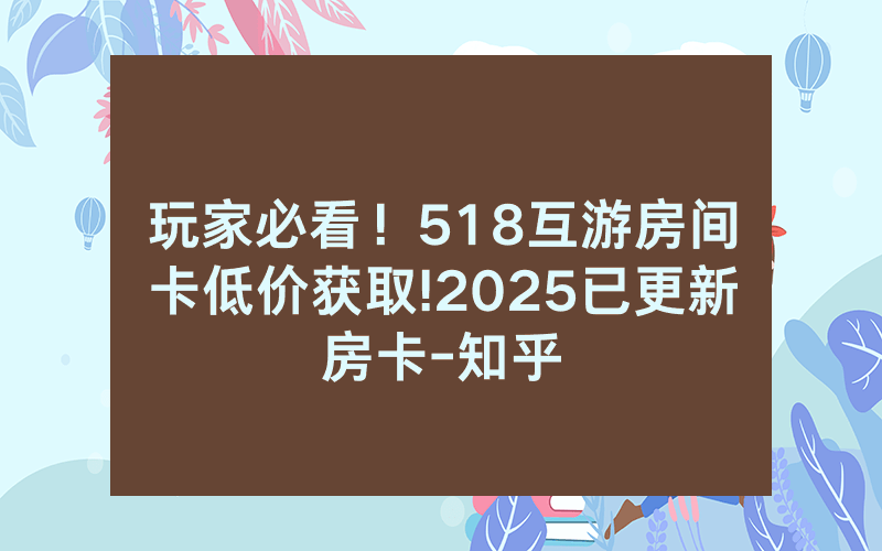 玩家必看！518互游房间卡低价获取!2025已更新房卡-知乎