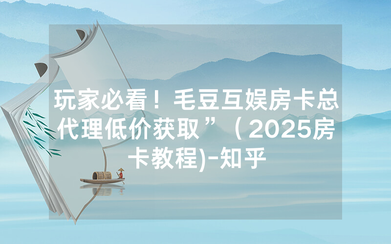 玩家必看！毛豆互娱房卡总代理低价获取”（2025房卡教程)-知乎