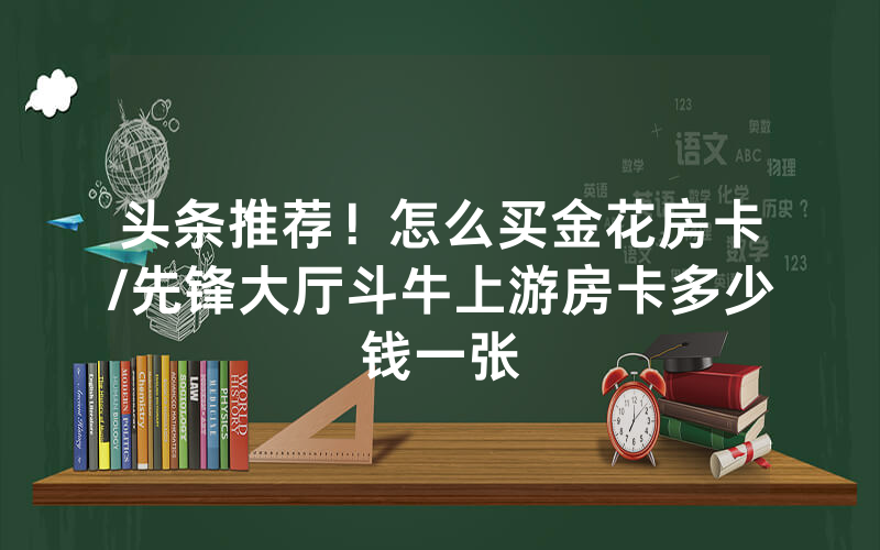 头条推荐！怎么买金花房卡/先锋大厅斗牛上游房卡多少钱一张