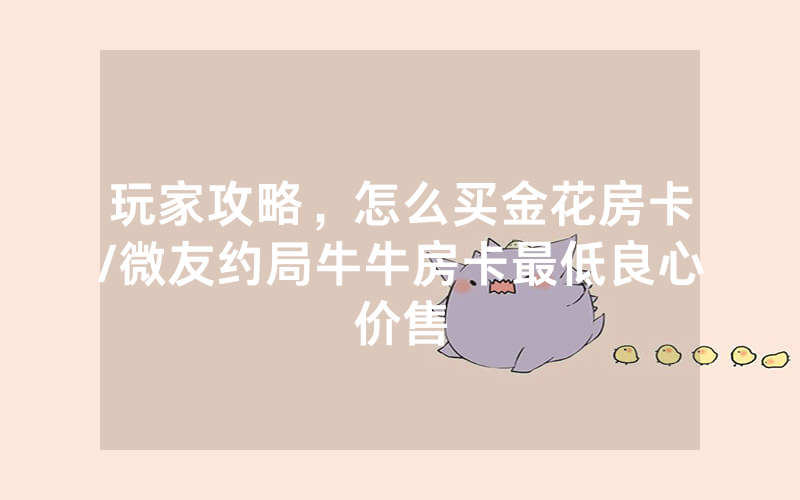 玩家攻略，怎么买金花房卡/微友约局牛牛房卡最低良心价售