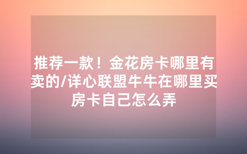 推荐一款！金花房卡哪里有卖的/详心联盟牛牛在哪里买房卡自己怎么弄