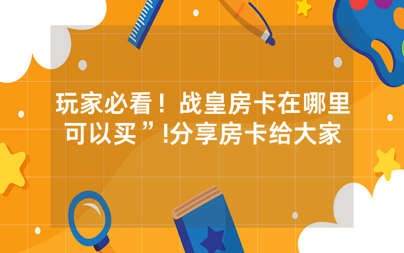 玩家必看！战皇房卡在哪里可以买”!分享房卡给大家