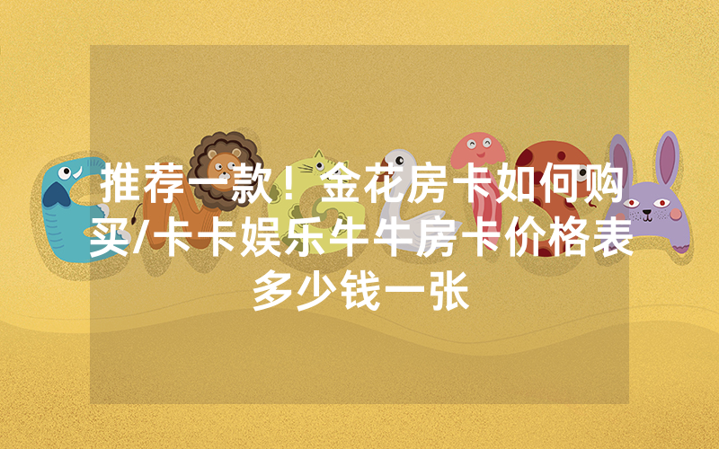 推荐一款！金花房卡如何购买/卡卡娱乐牛牛房卡价格表多少钱一张