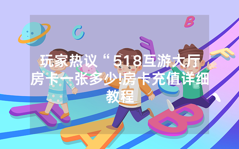 玩家热议“518互游大厅房卡一张多少!房卡充值详细教程
