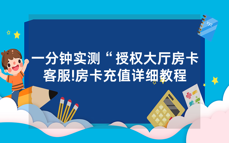 一分钟实测“授权大厅房卡客服!房卡充值详细教程