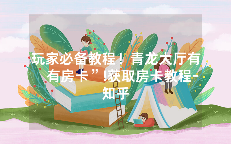 玩家必备教程！青龙大厅有沒有房卡”!获取房卡教程-知乎