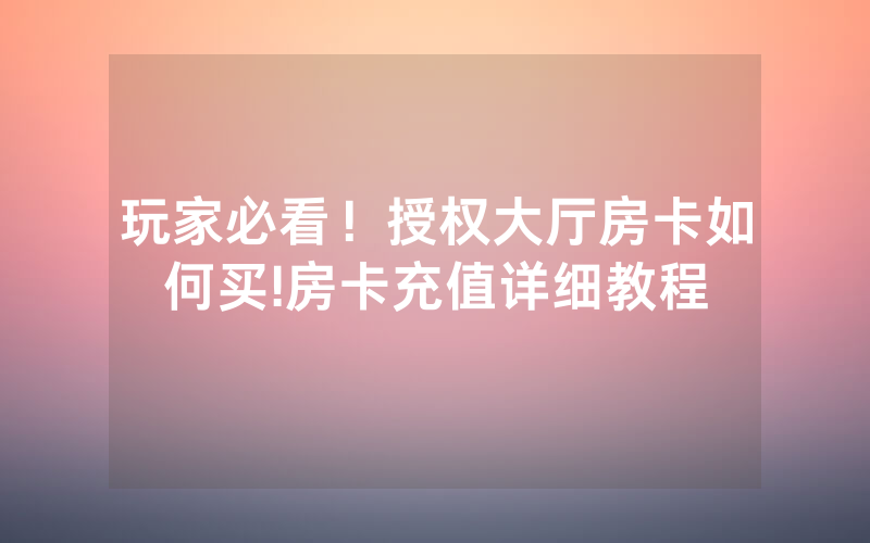 玩家必看！授权大厅房卡如何买!房卡充值详细教程