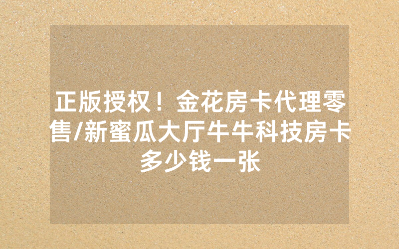 正版授权！金花房卡代理零售/新蜜瓜大厅牛牛科技房卡多少钱一张