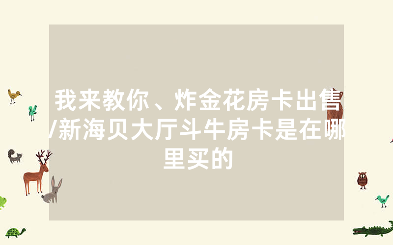我来教你、炸金花房卡出售/新海贝大厅斗牛房卡是在哪里买的