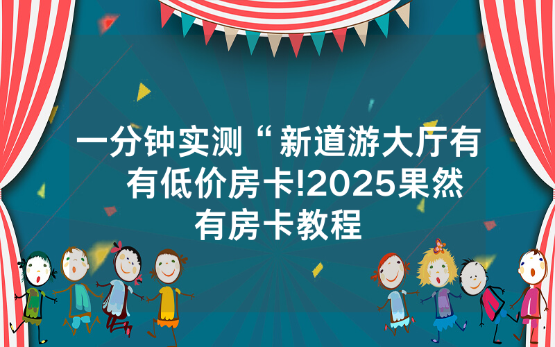 一分钟实测“新道游大厅有沒有低价房卡!2025果然有房卡教程