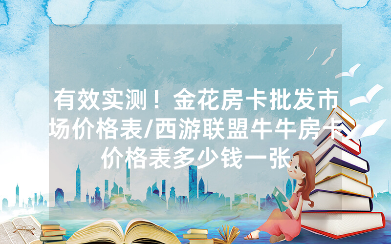 有效实测！金花房卡批发市场价格表/西游联盟牛牛房卡价格表多少钱一张
