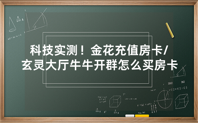 科技实测！金花充值房卡/玄灵大厅牛牛开群怎么买房卡