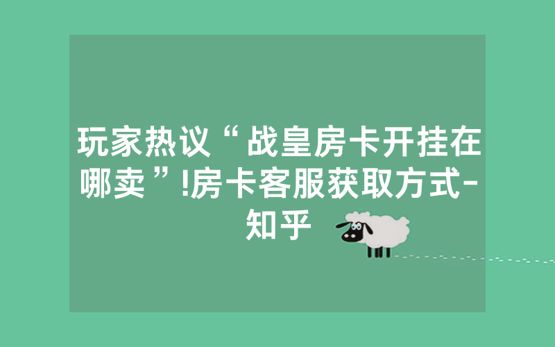 玩家热议“战皇房卡开挂在哪卖”!房卡客服获取方式-知乎