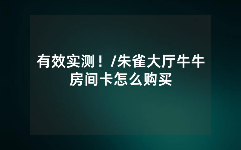 有效实测！/朱雀大厅牛牛房间卡怎么购买