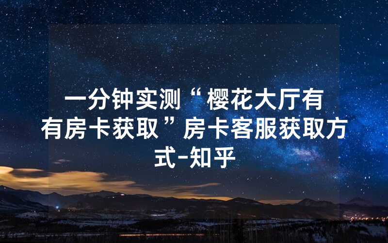一分钟实测“樱花大厅有沒有房卡获取”房卡客服获取方式-知乎
