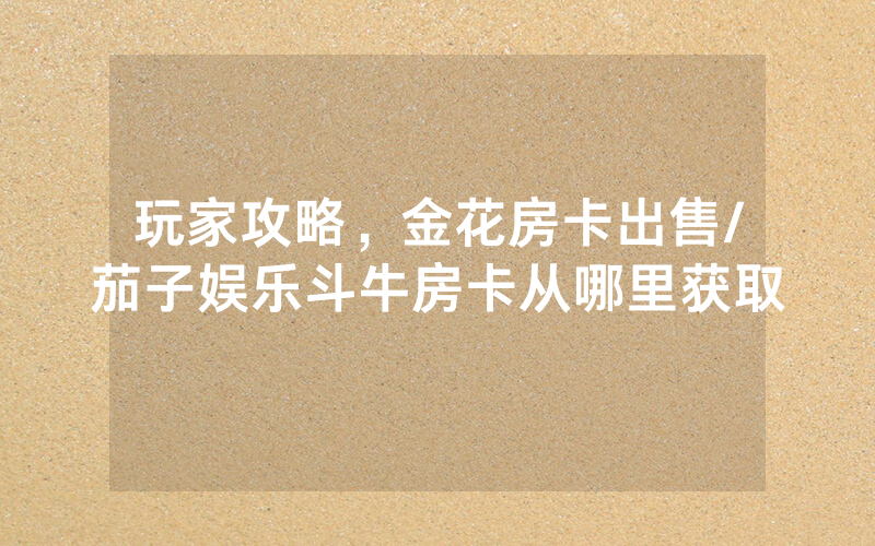玩家攻略，金花房卡出售/茄子娱乐斗牛房卡从哪里获取