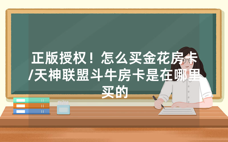 正版授权！怎么买金花房卡/天神联盟斗牛房卡是在哪里买的