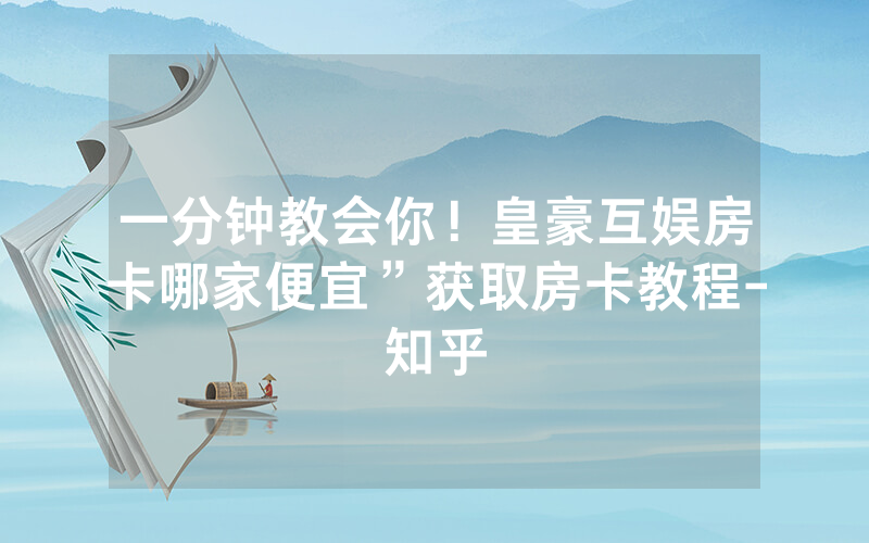 一分钟教会你！皇豪互娱房卡哪家便宜”获取房卡教程-知乎