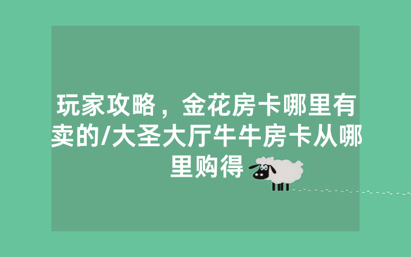 玩家攻略，金花房卡哪里有卖的/大圣大厅牛牛房卡从哪里购得