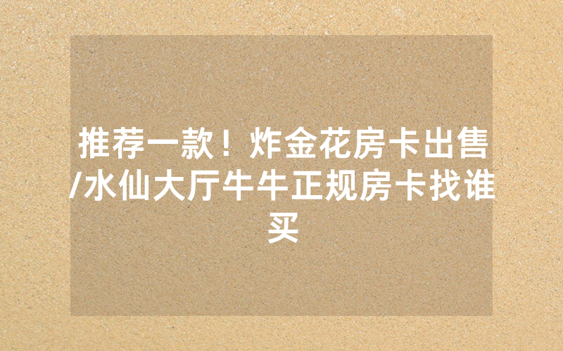 推荐一款！炸金花房卡出售/水仙大厅牛牛正规房卡找谁买