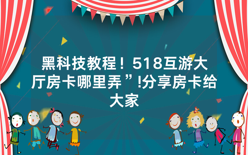 黑科技教程！518互游大厅房卡哪里弄”!分享房卡给大家