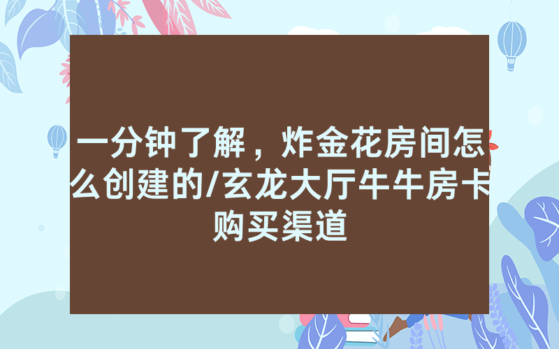一分钟了解，炸金花房间怎么创建的/玄龙大厅牛牛房卡购买渠道