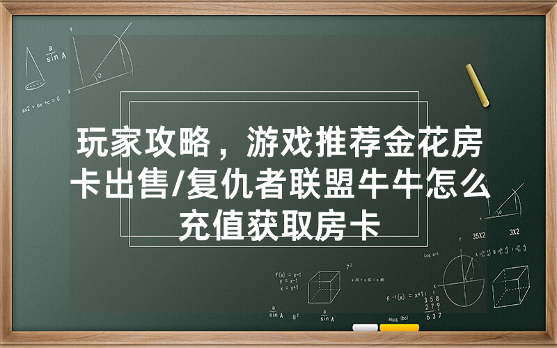 玩家攻略，游戏推荐金花房卡出售/复仇者联盟牛牛怎么充值获取房卡
